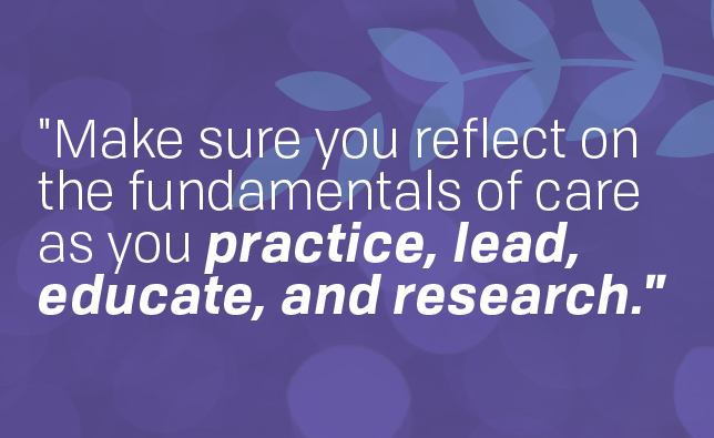 "Make sure you reflect on the fundamentals of care as you practice, lead, educate, and research."